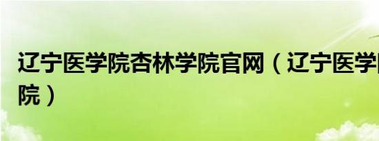 辽宁医学院杏林学院官网（辽宁医学院杏林学院）