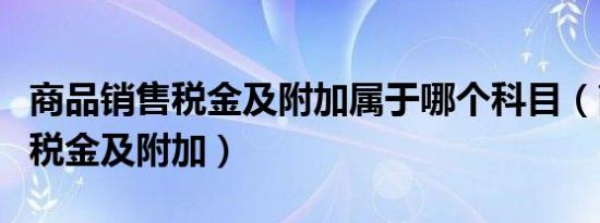 商品销售税金及附加属于哪个科目（商品销售税金及附加）