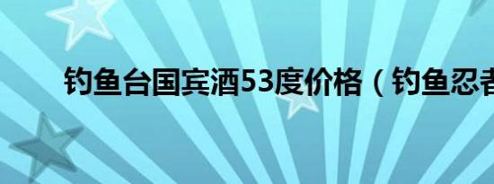 钓鱼台国宾酒53度价格（钓鱼忍者）