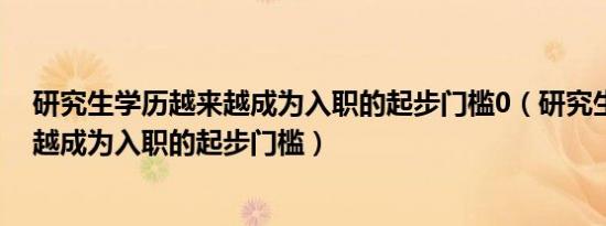 研究生学历越来越成为入职的起步门槛0（研究生学历越来越成为入职的起步门槛）