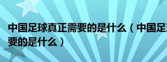 中国足球真正需要的是什么（中国足球真正需要的是什么）