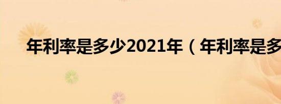 年利率是多少2021年（年利率是多少）