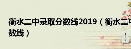 衡水二中录取分数线2019（衡水二中录取分数线）