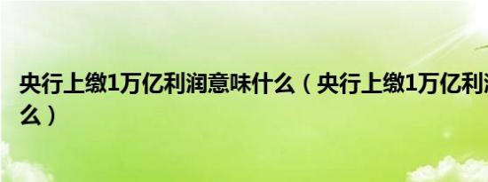 央行上缴1万亿利润意味什么（央行上缴1万亿利润意味着什么）