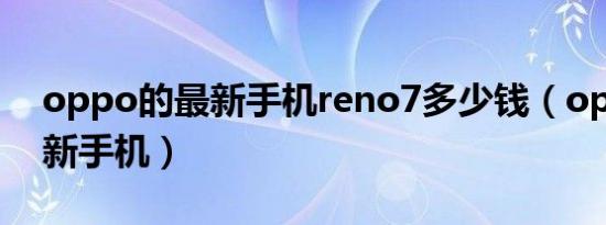 oppo的最新手机reno7多少钱（oppo的最新手机）