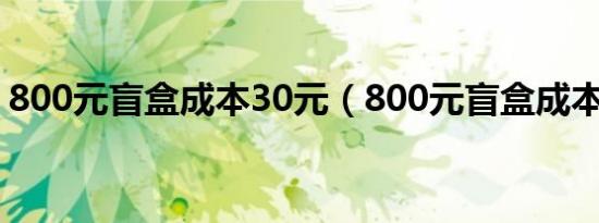 800元盲盒成本30元（800元盲盒成本30元）