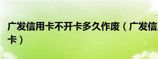 广发信用卡不开卡多久作废（广发信用卡不开卡）