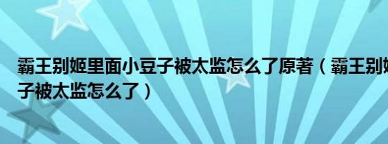 霸王别姬里面小豆子被太监怎么了原著（霸王别姬里面小豆子被太监怎么了）