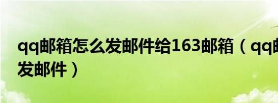 qq邮箱怎么发邮件给163邮箱（qq邮箱怎么发邮件）