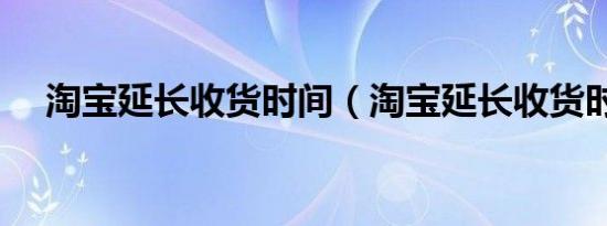 淘宝延长收货时间（淘宝延长收货时间）