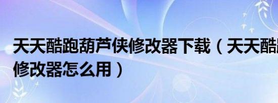 天天酷跑葫芦侠修改器下载（天天酷跑葫芦侠修改器怎么用）