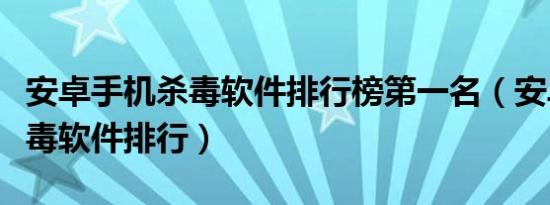 安卓手机杀毒软件排行榜第一名（安卓手机杀毒软件排行）