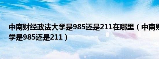 中南财经政法大学是985还是211在哪里（中南财经政法大学是985还是211）