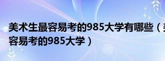 美术生最容易考的985大学有哪些（美术生最容易考的985大学）