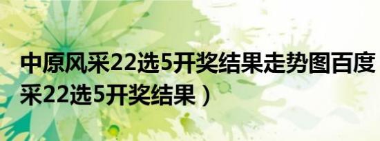 中原风采22选5开奖结果走势图百度（中原风采22选5开奖结果）