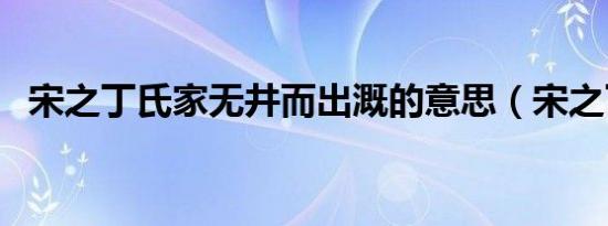 宋之丁氏家无井而出溉的意思（宋之丁氏）