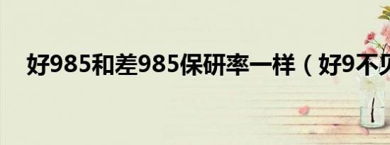 好985和差985保研率一样（好9不见吧）