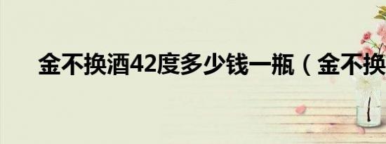 金不换酒42度多少钱一瓶（金不换酒）