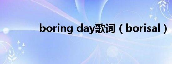 boring day歌词（borisal）