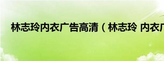 林志玲内衣广告高清（林志玲 内衣广告）