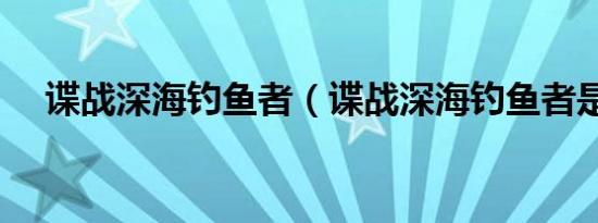 谍战深海钓鱼者（谍战深海钓鱼者是谁）