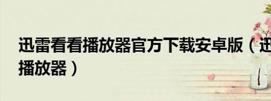 迅雷看看播放器官方下载安卓版（迅雷看看 播放器）