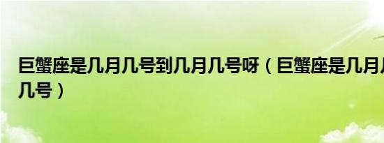 巨蟹座是几月几号到几月几号呀（巨蟹座是几月几号到几月几号）