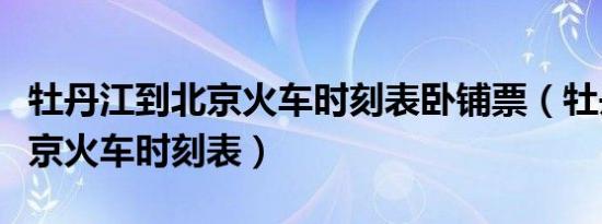 牡丹江到北京火车时刻表卧铺票（牡丹江到北京火车时刻表）