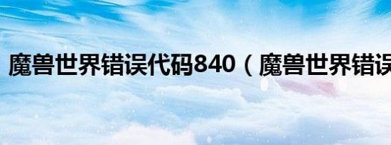 魔兽世界错误代码840（魔兽世界错误代码）