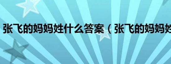 张飞的妈妈姓什么答案（张飞的妈妈姓什么）