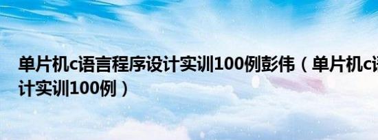 单片机c语言程序设计实训100例彭伟（单片机c语言程序设计实训100例）