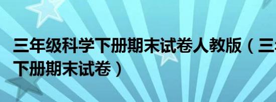 三年级科学下册期末试卷人教版（三年级科学下册期末试卷）