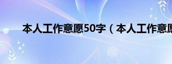 本人工作意愿50字（本人工作意愿）