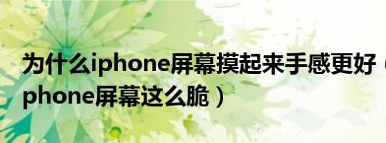 为什么iphone屏幕摸起来手感更好（为什么iphone屏幕这么脆）