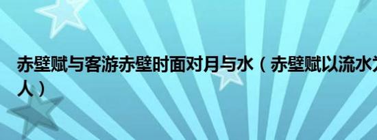 赤壁赋与客游赤壁时面对月与水（赤壁赋以流水为喻告诉客人）