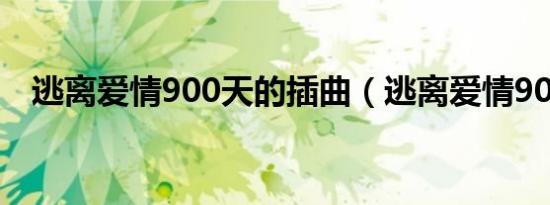 逃离爱情900天的插曲（逃离爱情900天）