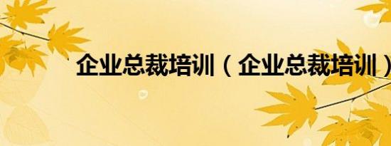 企业总裁培训（企业总裁培训）