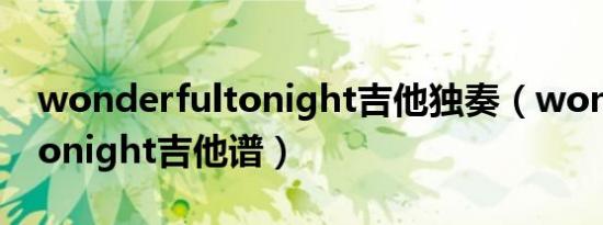 wonderfultonight吉他独奏（wonderfultonight吉他谱）