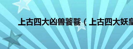 上古四大凶兽饕餮（上古四大妖皇）