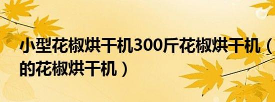 小型花椒烘干机300斤花椒烘干机（3000元的花椒烘干机）