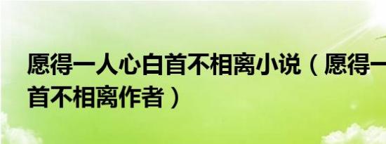 愿得一人心白首不相离小说（愿得一人心 白首不相离作者）