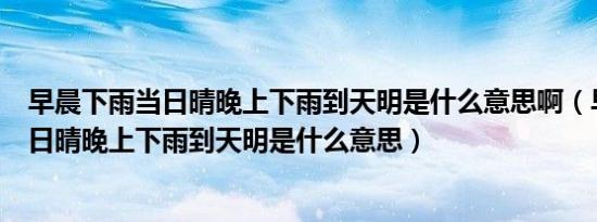 早晨下雨当日晴晚上下雨到天明是什么意思啊（早晨下雨当日晴晚上下雨到天明是什么意思）