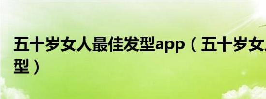 五十岁女人最佳发型app（五十岁女人最佳发型）