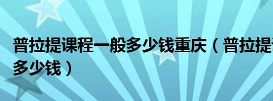 普拉提课程一般多少钱重庆（普拉提课程一般多少钱）