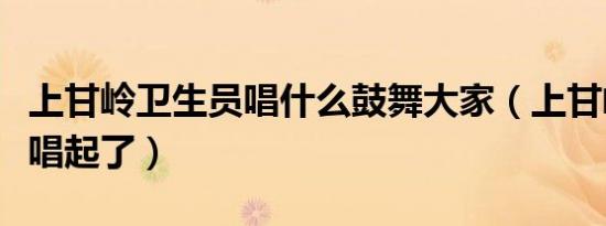 上甘岭卫生员唱什么鼓舞大家（上甘岭卫生员唱起了）