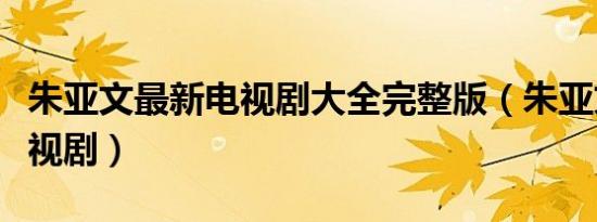 朱亚文最新电视剧大全完整版（朱亚文最新电视剧）