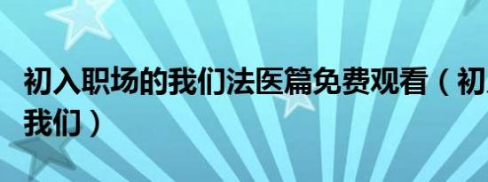 初入职场的我们法医篇免费观看（初入职场的我们）