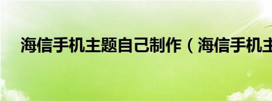 海信手机主题自己制作（海信手机主题）