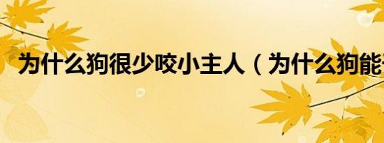 为什么狗很少咬小主人（为什么狗能干人）