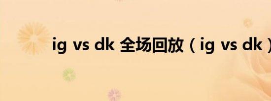 ig vs dk 全场回放（ig vs dk）